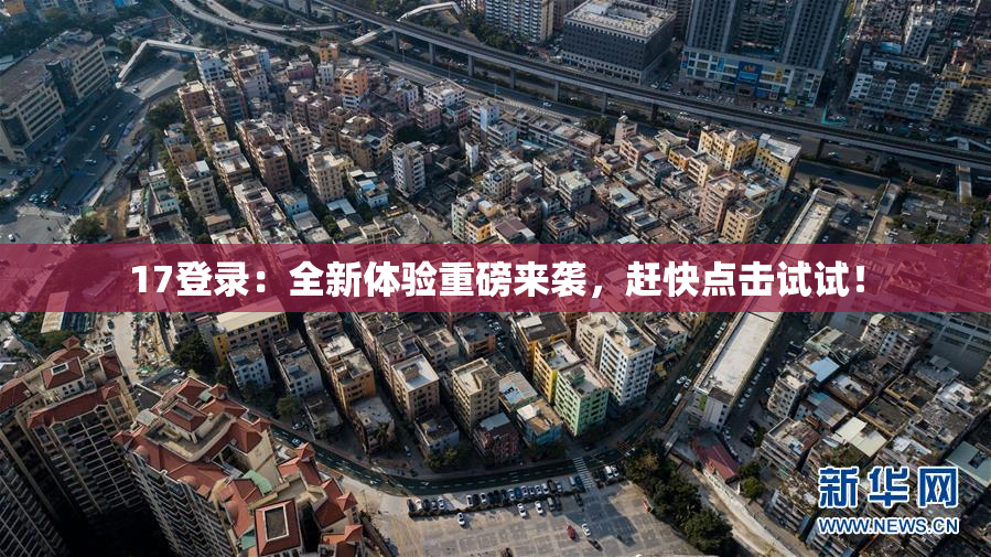 17登录：全新体验重磅来袭，赶快点击试试！