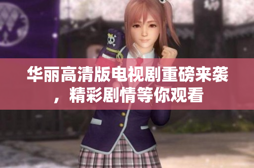 华丽高清版电视剧重磅来袭，精彩剧情等你观看