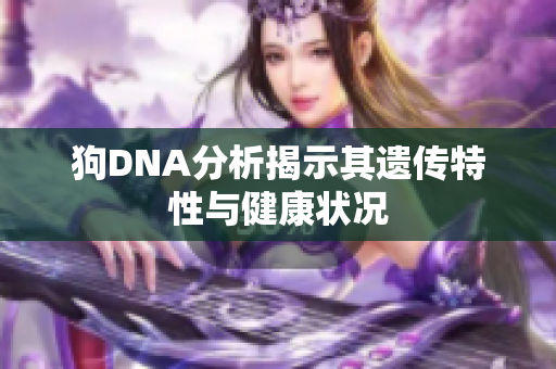 狗DNA分析揭示其遗传特性与健康状况
