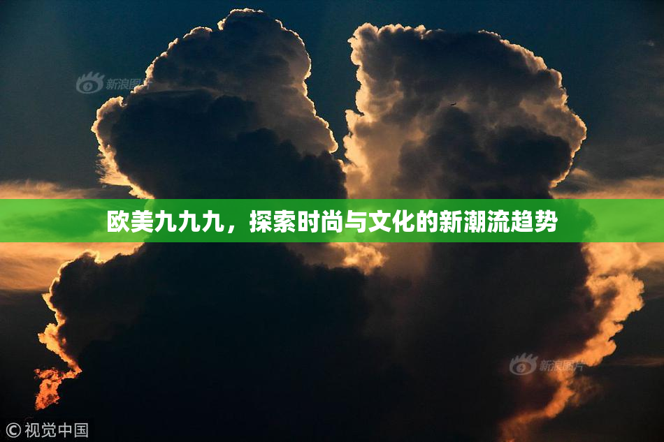 欧美九九九，探索时尚与文化的新潮流趋势
