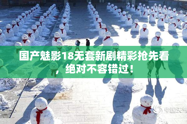 国产魅影18无套新剧精彩抢先看，绝对不容错过！