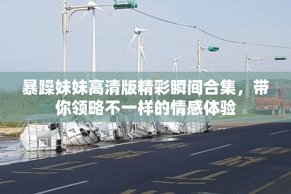 暴躁妹妹高清版精彩瞬间合集，带你领略不一样的情感体验
