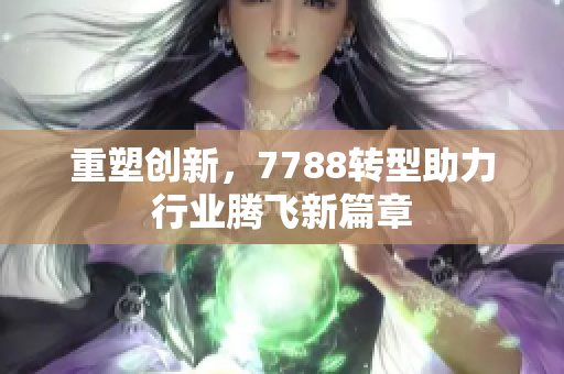 重塑创新，7788转型助力行业腾飞新篇章