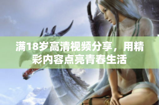 满18岁高清视频分享，用精彩内容点亮青春生活