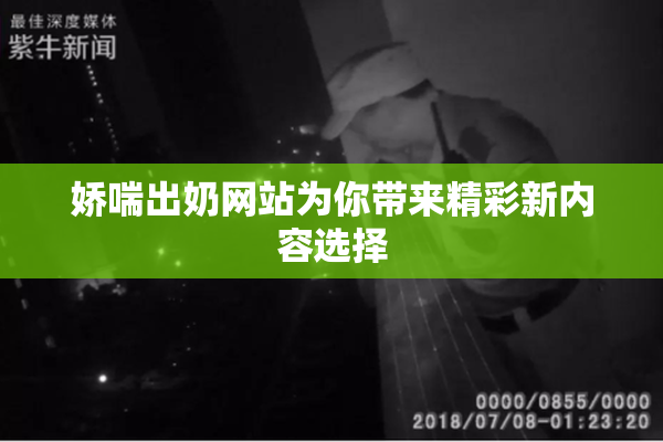 娇喘出奶网站为你带来精彩新内容选择