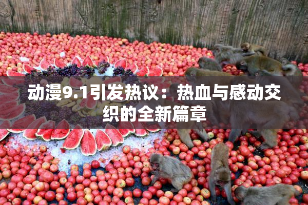 动漫9.1引发热议：热血与感动交织的全新篇章
