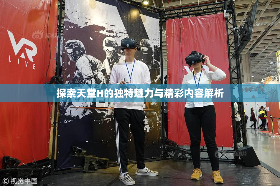 探索天堂H的独特魅力与精彩内容解析