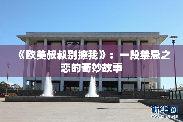《欧美叔叔别撩我》：一段禁忌之恋的奇妙故事