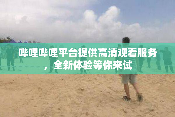 哔哩哔哩平台提供高清观看服务，全新体验等你来试