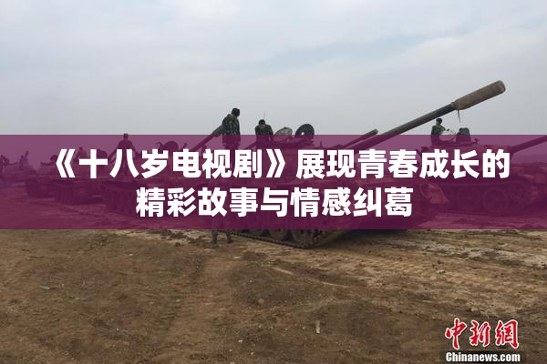 《十八岁电视剧》展现青春成长的精彩故事与情感纠葛