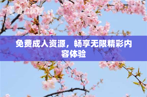 免费成人资源，畅享无限精彩内容体验