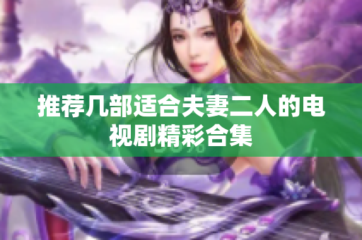 推荐几部适合夫妻二人的电视剧精彩合集
