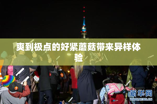 爽到极点的好紧蘑菇带来异样体验