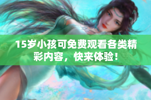 15岁小孩可免费观看各类精彩内容，快来体验！