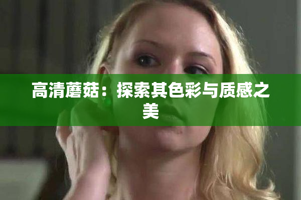 高清蘑菇：探索其色彩与质感之美