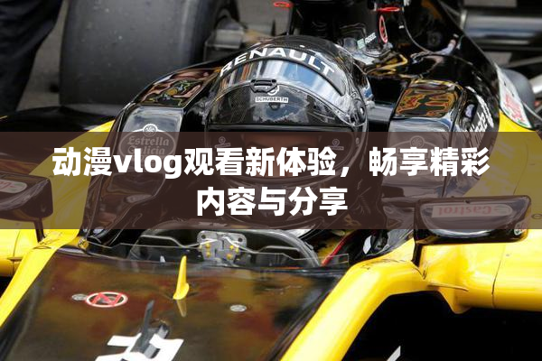 动漫vlog观看新体验，畅享精彩内容与分享