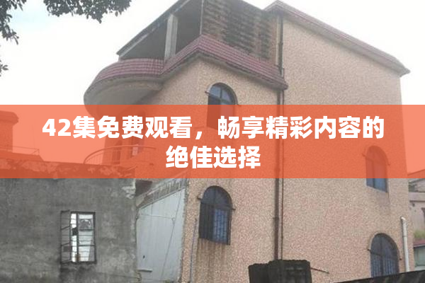 42集免费观看，畅享精彩内容的绝佳选择