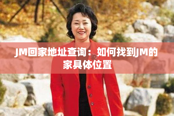 JM回家地址查询：如何找到JM的家具体位置