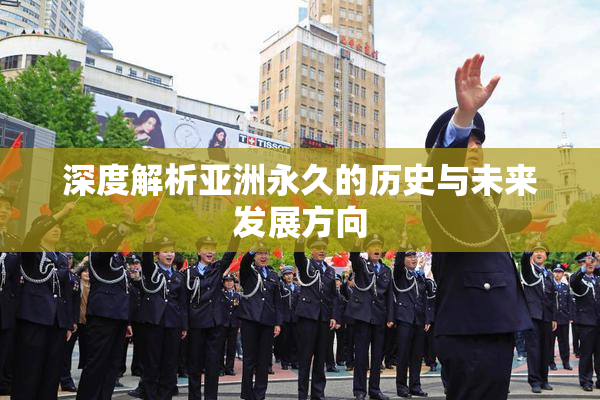 深度解析亚洲永久的历史与未来发展方向
