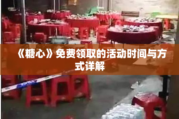 《糖心》免费领取的活动时间与方式详解