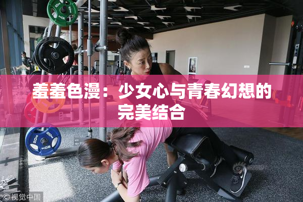 羞羞色漫：少女心与青春幻想的完美结合
