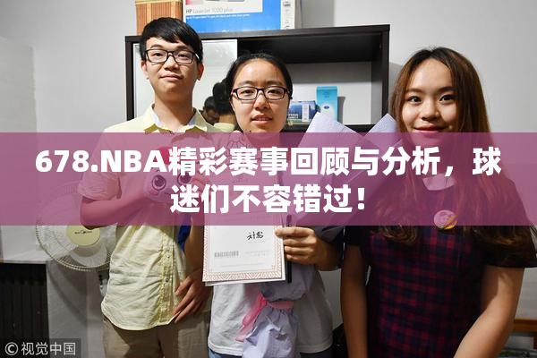 678.NBA精彩赛事回顾与分析，球迷们不容错过！