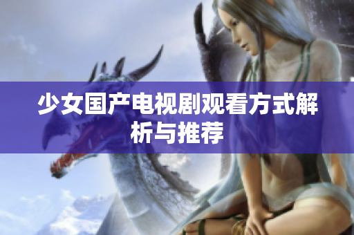 少女国产电视剧观看方式解析与推荐