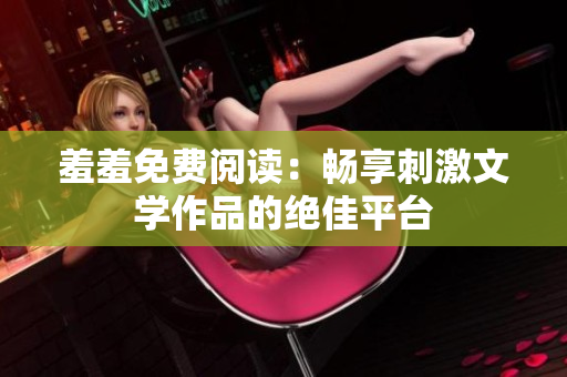 羞羞免费阅读：畅享刺激文学作品的绝佳平台