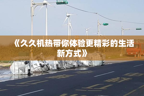 《久久机热带你体验更精彩的生活新方式》