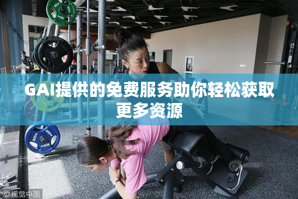 GAI提供的免费服务助你轻松获取更多资源
