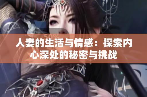 人妻的生活与情感：探索内心深处的秘密与挑战