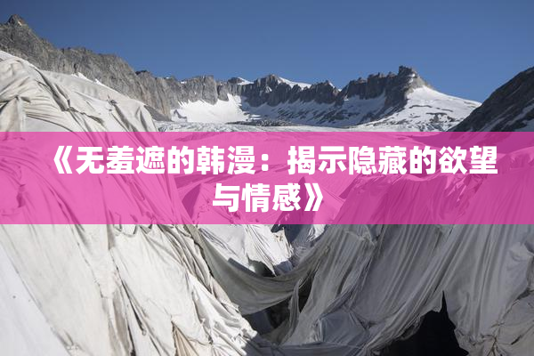 《无羞遮的韩漫：揭示隐藏的欲望与情感》