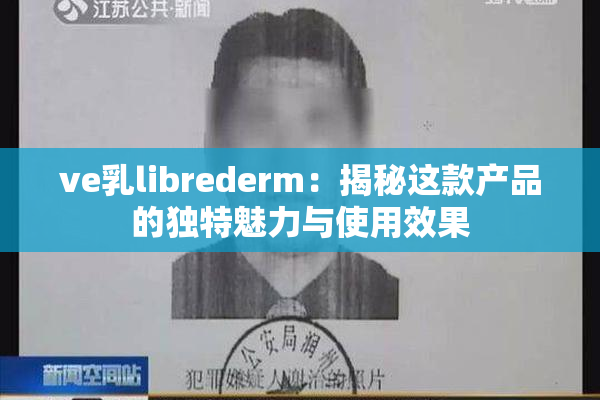 ve乳librederm：揭秘这款产品的独特魅力与使用效果