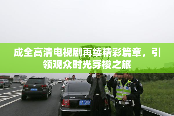 成全高清电视剧再续精彩篇章，引领观众时光穿梭之旅