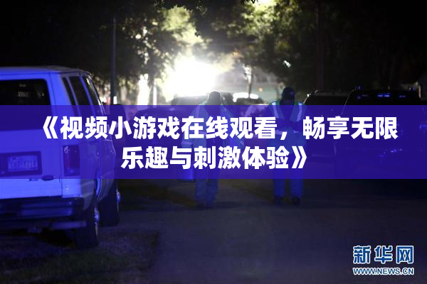 《视频小游戏在线观看，畅享无限乐趣与刺激体验》