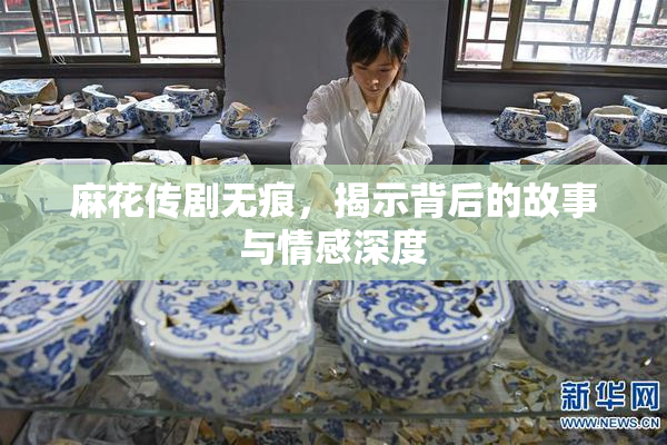 麻花传剧无痕，揭示背后的故事与情感深度