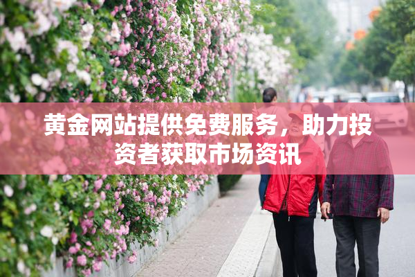黄金网站提供免费服务，助力投资者获取市场资讯