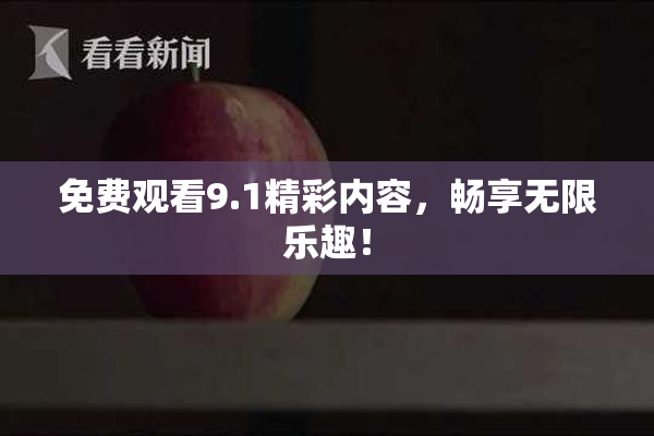 免费观看9.1精彩内容，畅享无限乐趣！