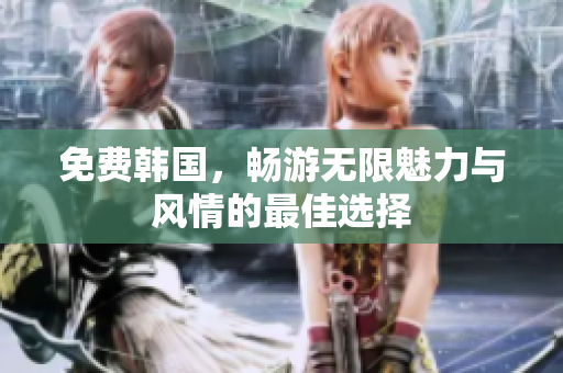 免费韩国，畅游无限魅力与风情的最佳选择