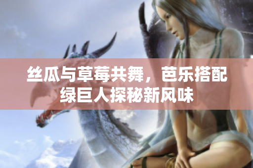 丝瓜与草莓共舞，芭乐搭配绿巨人探秘新风味