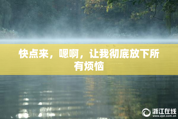 快点来，嗯啊，让我彻底放下所有烦恼