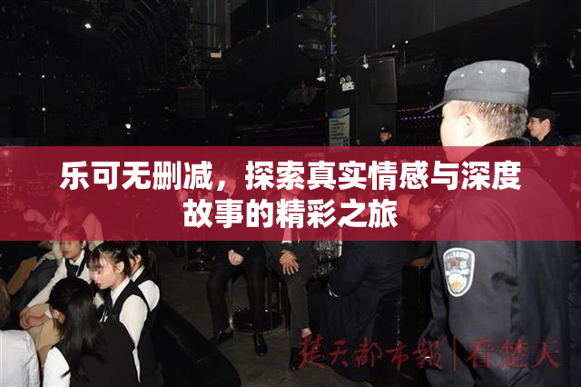 乐可无删减，探索真实情感与深度故事的精彩之旅