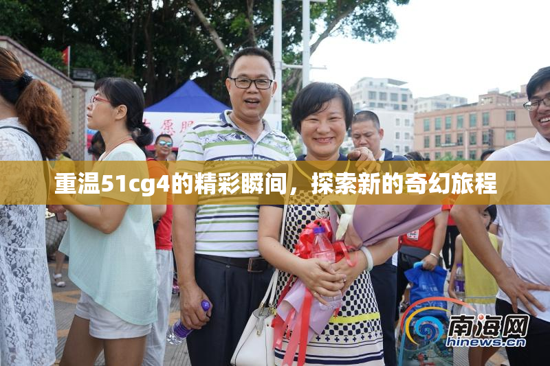 重温51cg4的精彩瞬间，探索新的奇幻旅程
