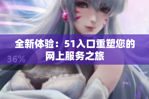 全新体验：51入口重塑您的网上服务之旅