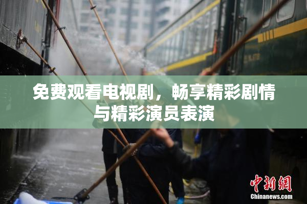 免费观看电视剧，畅享精彩剧情与精彩演员表演
