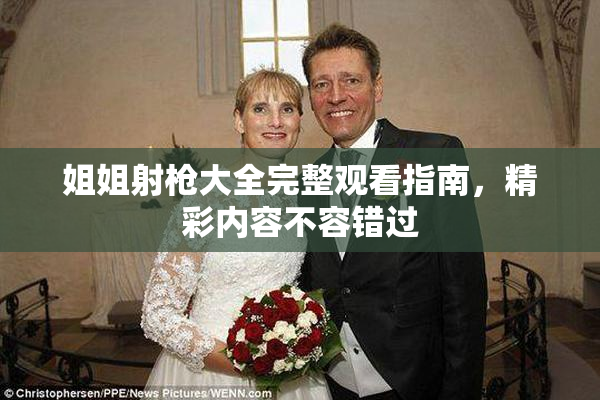 姐姐射枪大全完整观看指南，精彩内容不容错过
