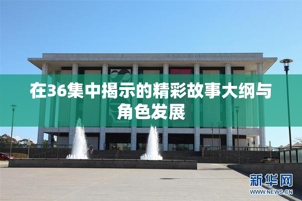 在36集中揭示的精彩故事大纲与角色发展