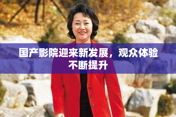 国产影院迎来新发展，观众体验不断提升