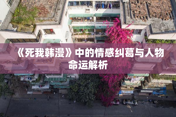 《死我韩漫》中的情感纠葛与人物命运解析