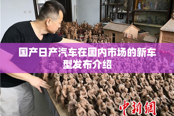 国产日产汽车在国内市场的新车型发布介绍